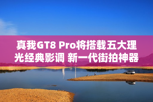 真我GT8 Pro将搭载五大理光经典影调 新一代街拍神器