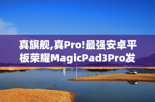 真旗舰,真Pro!最强安卓平板荣耀MagicPad3Pro发布会定档10月15日