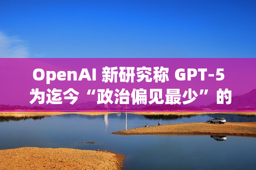 OpenAI 新研究称 GPT-5 为迄今“政治偏见最少”的 AI 模型 OpenAI 新研究称 GPT-5 为迄今“政治偏见最少”的 AI 模型