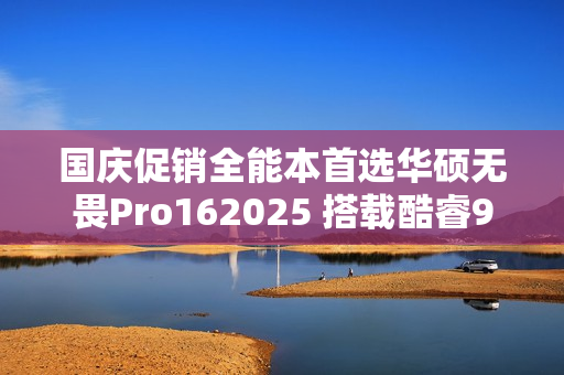 国庆促销全能本首选华硕无畏Pro162025 搭载酷睿9+RTX50系独显全场景多面手