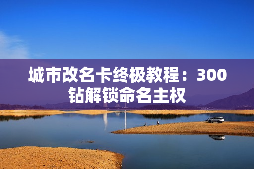 城市改名卡终极教程：300钻解锁命名主权