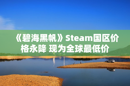 《碧海黑帆》Steam国区价格永降 现为全球最低价