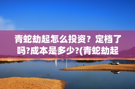 青蛇劫起怎么投资？定档了吗?成本是多少?(青蛇劫起怎样)