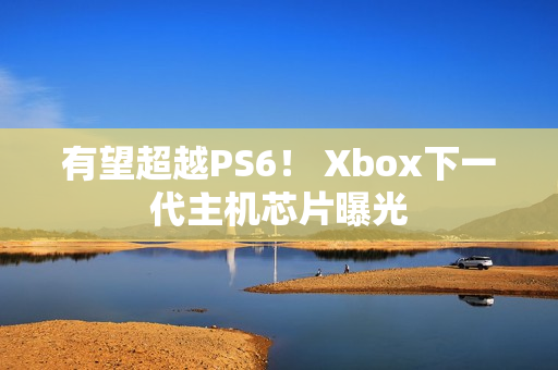 有望超越PS6！ Xbox下一代主机芯片曝光
