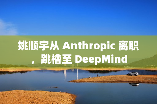 姚顺宇从 Anthropic 离职,跳槽至 DeepMind 姚顺宇从 Anthropic 离职,跳槽至 DeepMind