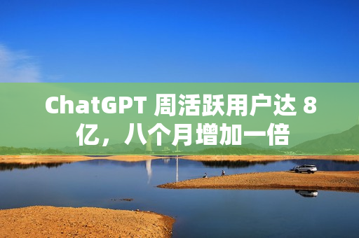 ChatGPT 周活跃用户达 8 亿，八个月增加一倍