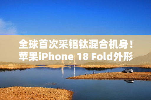 全球首次采铝钛混合机身！苹果iPhone 18 Fold外形尺寸大曝光：如两部iPhone Air并排组合