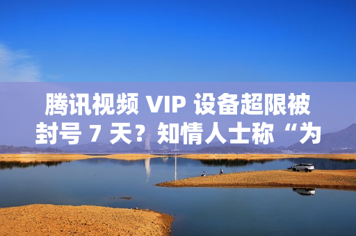 腾讯视频 VIP 设备超限被封号 7 天？知情人士称“为防止黑灰产”