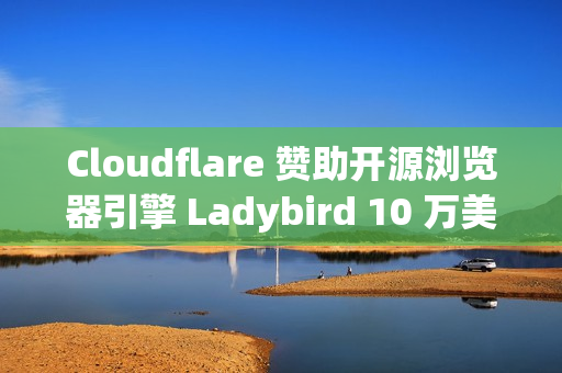 Cloudflare 赞助开源浏览器引擎 Ladybird 10 万美元