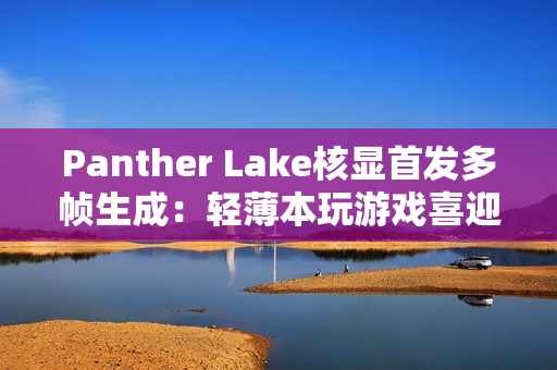 Panther Lake核显首发多帧生成：轻薄本玩游戏喜迎200帧