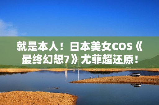 就是本人！日本美女COS《最终幻想7》尤菲超还原！