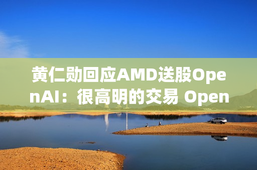 黄仁勋回应AMD送股OpenAI：很高明的交易 OpenAI没钱给我付账