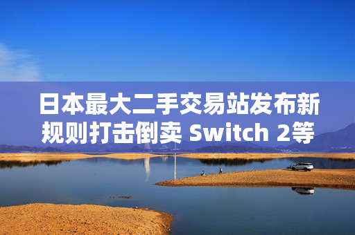 日本最大二手交易站发布新规则打击倒卖 Switch 2等过热商品在列