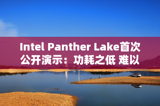 Intel Panther Lake首次公开演示：功耗之低 难以置信！