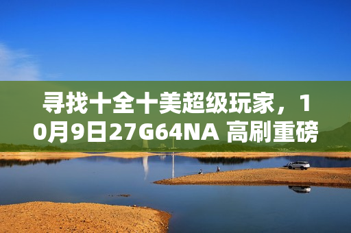 寻找十全十美超级玩家，10月9日27G64NA 高刷重磅新品即将首发
