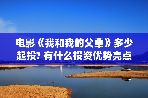 电影《我和我的父辈》多少起投? 有什么投资优势亮点？(电影我和我的祖国免费观看完整版)