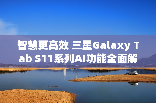 智慧更高效 三星Galaxy Tab S11系列AI功能全面解析