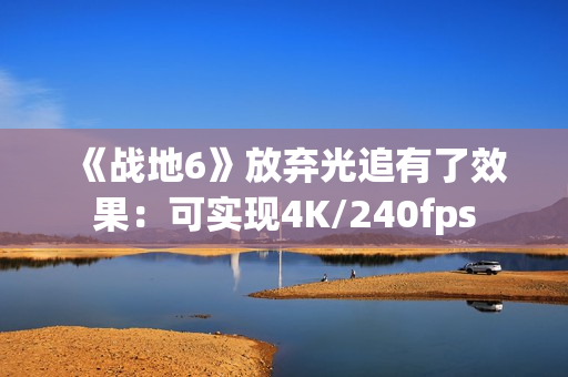 《战地6》放弃光追有了效果：可实现4K/240fps