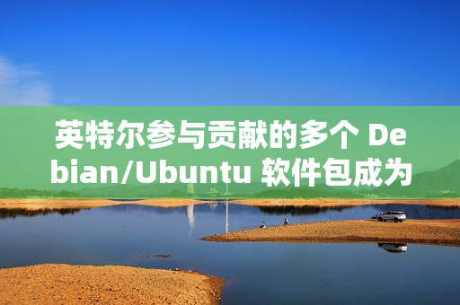 英特尔参与贡献的多个 Debian/Ubuntu 软件包成为“孤儿项目”