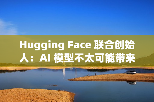 Hugging Face 联合创始人：AI 模型不太可能带来重大科学突破