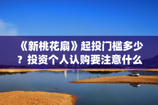 《新桃花扇》起投门槛多少？投资个人认购要注意什么？(新桃花扇 中戏)