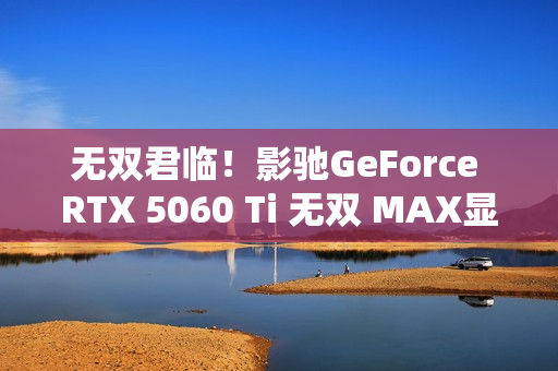 无双君临!影驰GeForce RTX 5060 Ti 无双 MAX显卡正式发布! 无双君临!影驰GeForce RTX 5060 Ti 无双 MAX显卡正式发布!