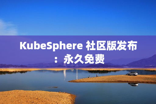 KubeSphere 社区版发布：永久免费