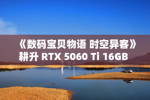 《数码宝贝物语 时空异客》耕升 RTX 5060 Ti 16GB 追风 OC情怀重逢