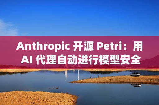 Anthropic 开源 Petri:用 AI 代理自动进行模型安全审计 Anthropic 开源 Petri:用 AI 代理自动进行模型安全审计