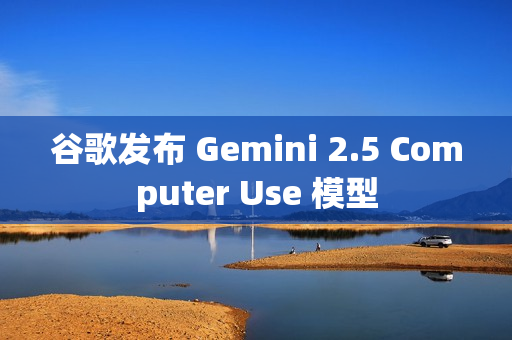 谷歌发布 Gemini 2.5 Computer Use 模型