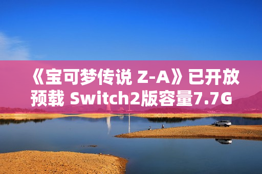《宝可梦传说 Z-A》已开放预载 Switch2版容量7.7GB