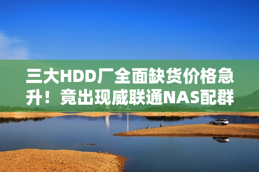 三大HDD厂全面缺货价格急升！竟出现威联通NAS配群晖硬盘