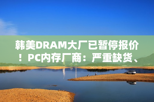 韩美DRAM大厂已暂停报价！PC内存厂商：严重缺货、价格飙升