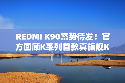 REDMI K90蓄势待发！官方回顾K系列首款真旗舰K20：全面屏行业标杆