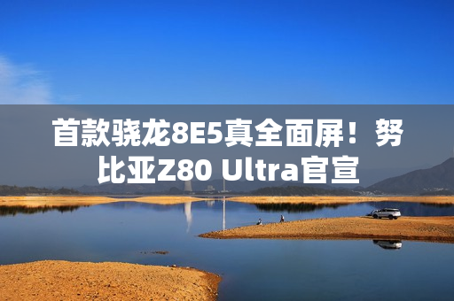 首款骁龙8E5真全面屏！努比亚Z80 Ultra官宣