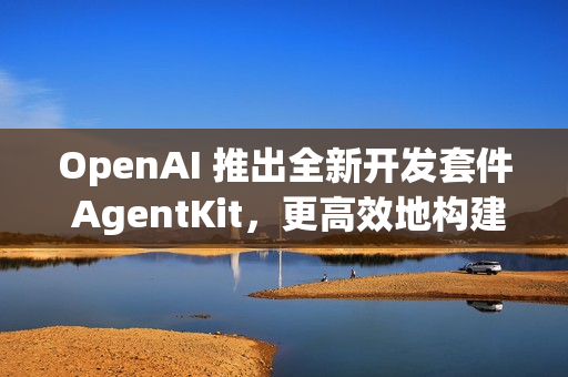OpenAI 推出全新开发套件 AgentKit，更高效地构建、部署和评估 AI Agents