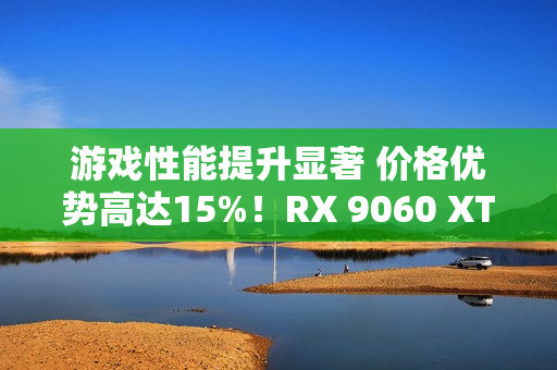 游戏性能提升显著 价格优势高达15%！RX 9060 XT 16GB vs RTX 5060 Ti对比评测
