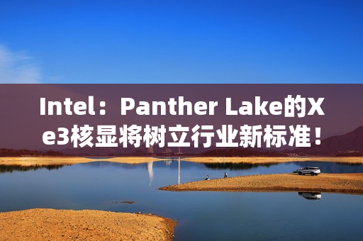 Intel：Panther Lake的Xe3核显将树立行业新标准！