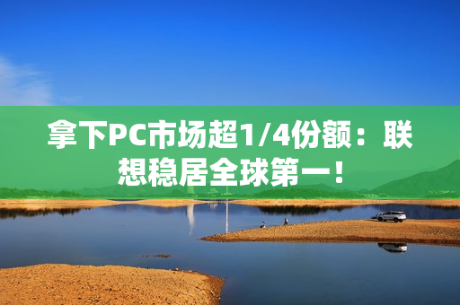 拿下PC市场超1/4份额：联想稳居全球第一！