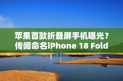 苹果首款折叠屏手机曝光？传闻命名iPhone 18 Fold