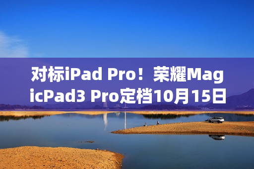 对标iPad Pro！荣耀MagicPad3 Pro定档10月15日发布 全球首款第五代骁龙8至尊版平板