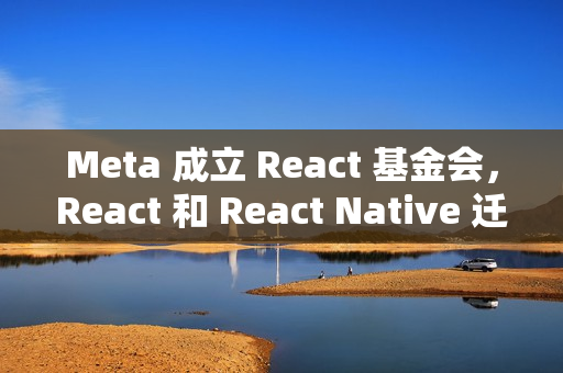 Meta 成立 React 基金会，React 和 React Native 迁入 Linux 基金会体系