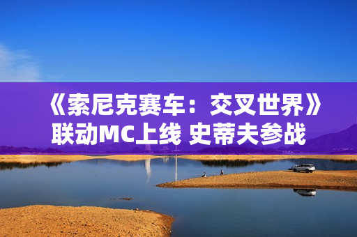 《索尼克赛车：交叉世界》联动MC上线 史蒂夫参战
