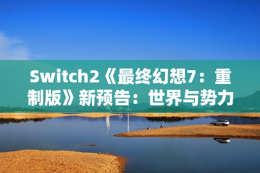 Switch2《最终幻想7：重制版》新预告：世界与势力