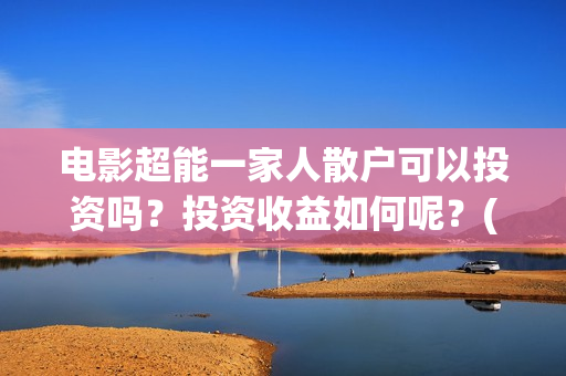 电影超能一家人散户可以投资吗？投资收益如何呢？(电影超能一家人抢先观看)