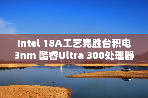 Intel 18A工艺完胜台积电3nm 酷睿Ultra 300处理器能效暴增50% Intel 18A工艺完胜台积电3nm 酷睿Ultra 300处理器能效暴增50%