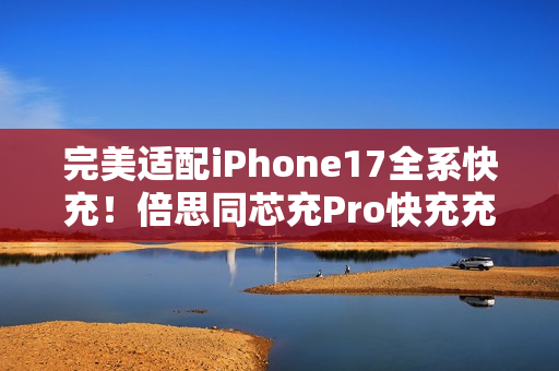 完美适配iPhone17全系快充！倍思同芯充Pro快充充电器套装图赏