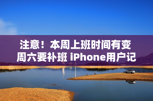 注意！本周上班时间有变 周六要补班 iPhone用户记得定闹钟