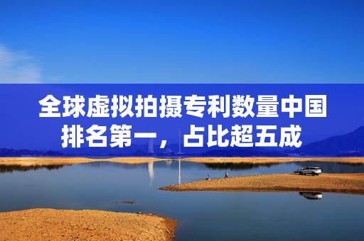 全球虚拟拍摄专利数量中国排名第一，占比超五成