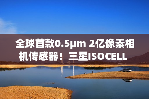 全球首款0.5μm 2亿像素相机传感器！三星ISOCELL HP5正式发布